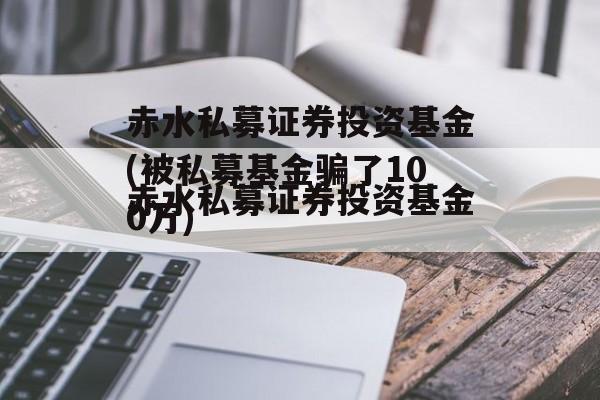 赤水私募证券投资基金(被私募基金骗了100万)