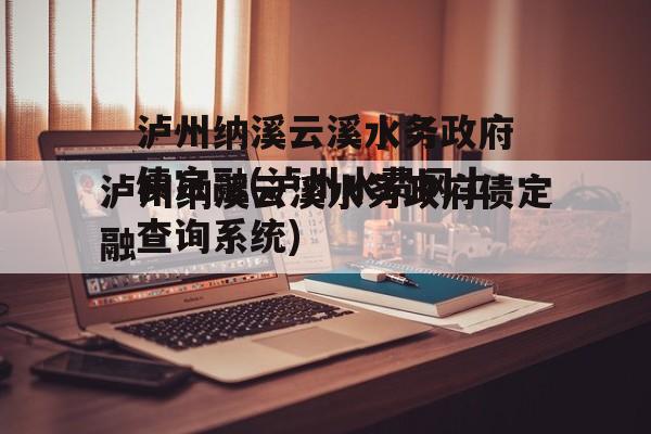 泸州纳溪云溪水务政府债定融(泸州水费网上查询系统)