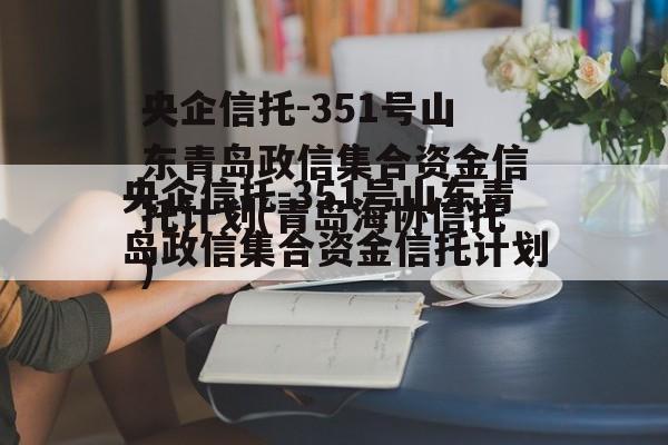 央企信托-351号山东青岛政信集合资金信托计划(青岛海协信托)