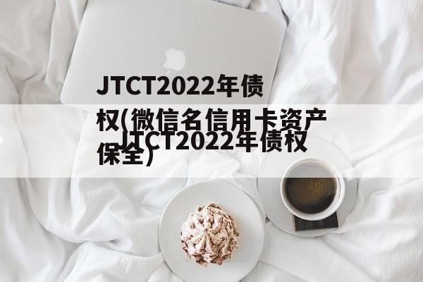 JTCT2022年债权(微信名信用卡资产保全)