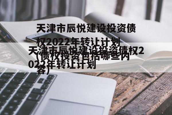 天津市辰悦建设投资债权2022年转让计划(债权投资包括哪些内容)