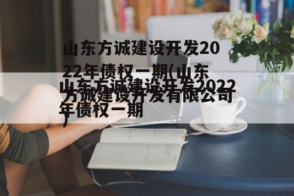 山东方诚建设开发2022年债权一期(山东方诚建设开发有限公司)