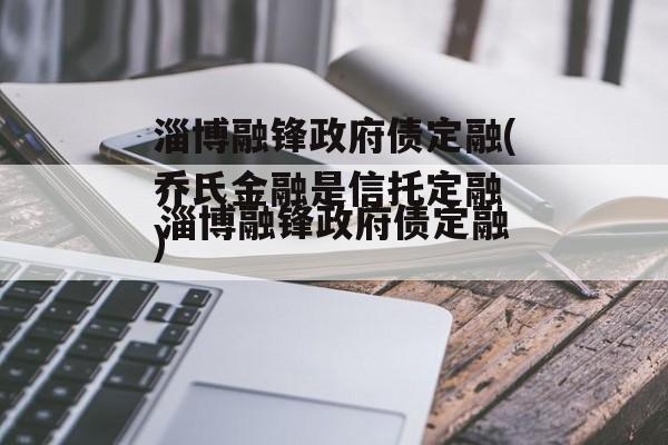 淄博融锋政府债定融(乔氏金融是信托定融
)