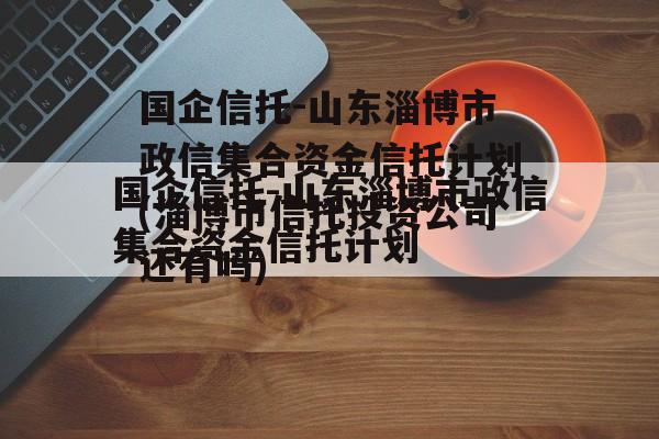 国企信托-山东淄博市政信集合资金信托计划(淄博市信托投资公司还有吗)