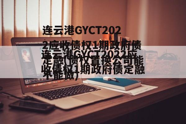 连云港GYCT2022应收债权1期政府债定融(债权置换公司能不能做)