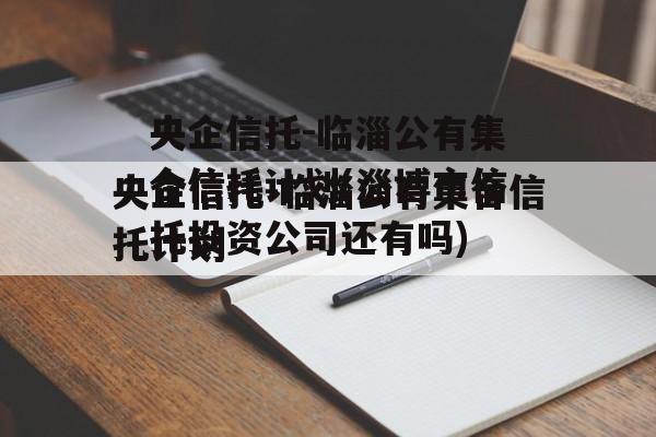 央企信托-临淄公有集合信托计划(淄博市信托投资公司还有吗)