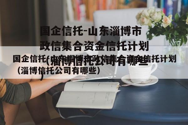 国企信托-山东淄博市政信集合资金信托计划（淄博信托公司有哪些）