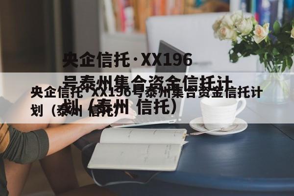 央企信托·XX196号泰州集合资金信托计划（泰州 信托）