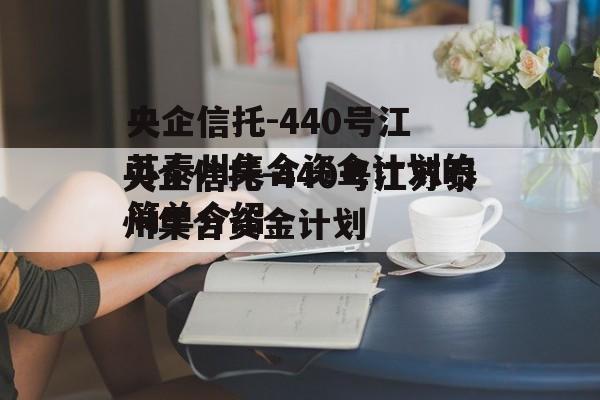 央企信托-440号江苏泰州集合资金计划的简单介绍