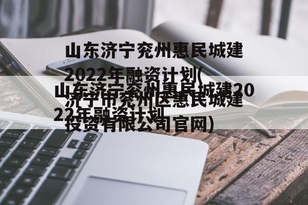 山东济宁兖州惠民城建2022年融资计划(济宁市兖州区惠民城建投资有限公司官网)