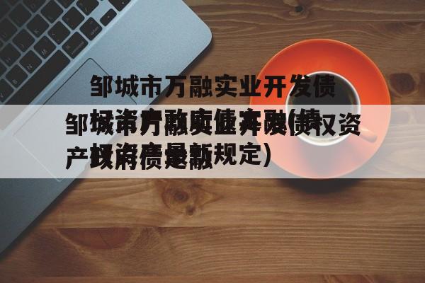 邹城市万融实业开发债权资产政府债定融(债权资产最新规定)