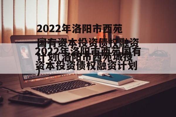 2022年洛阳市西苑国有资本投资债权融资计划(洛阳市西苑城投)