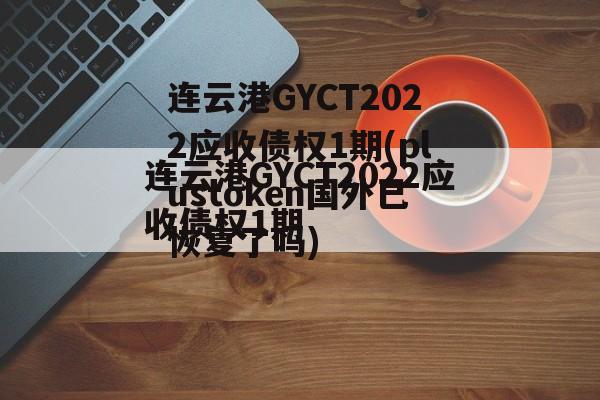 连云港GYCT2022应收债权1期(plustoken国外已恢复了吗)