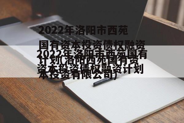 2022年洛阳市西苑国有资本投资债权融资计划(洛阳西苑国有资本投资有限公司)