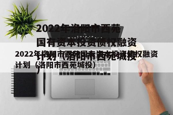 2022年洛阳市西苑国有资本投资债权融资计划（洛阳市西苑城投）