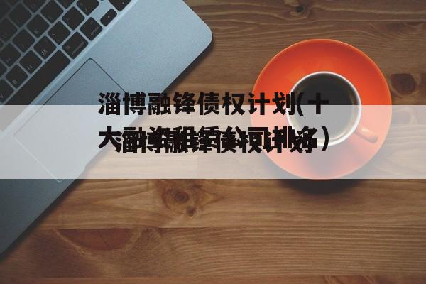 淄博融锋债权计划(十大融资租赁公司排名)