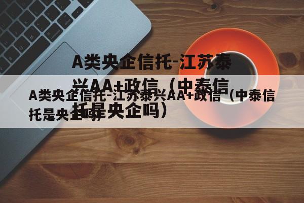 A类央企信托-江苏泰兴AA+政信（中泰信托是央企吗）