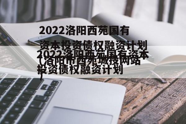 2022洛阳西苑国有资本投资债权融资计划(洛阳市西苑城投网站)