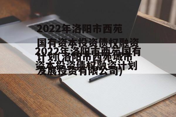 2022年洛阳市西苑国有资本投资债权融资计划(洛阳市西苑城市发展投资有限公司)