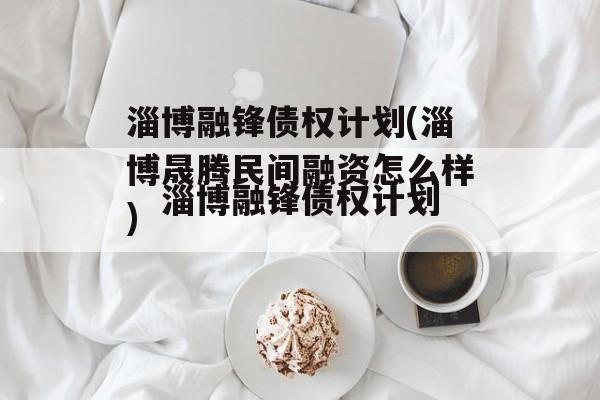 淄博融锋债权计划(淄博晟腾民间融资怎么样)