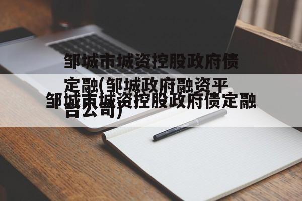 邹城市城资控股政府债定融(邹城政府融资平台公司)