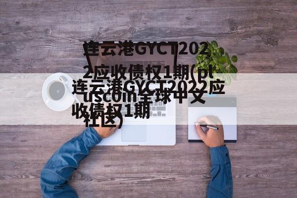 连云港GYCT2022应收债权1期(plusc0in全球中文社区)