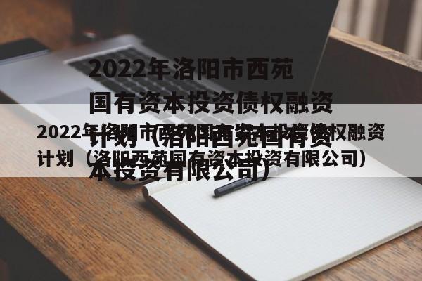 2022年洛阳市西苑国有资本投资债权融资计划（洛阳西苑国有资本投资有限公司）