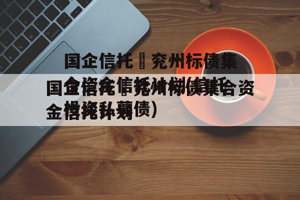 国企信托–兖州标债集合资金信托计划(信托投资私募债)