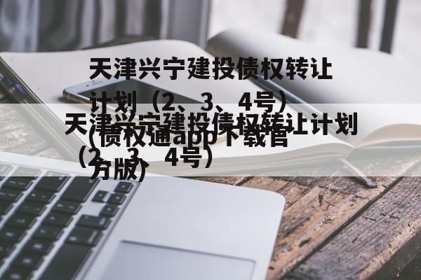 天津兴宁建投债权转让计划（2、3、4号）(债权通app下载官方版)