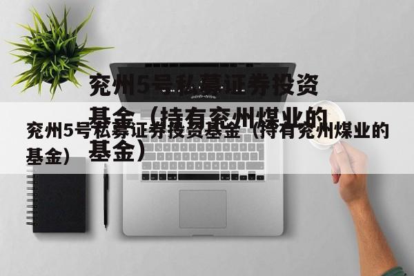 兖州5号私募证券投资基金（持有兖州煤业的基金）