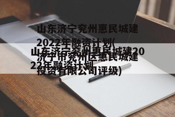 山东济宁兖州惠民城建2022年融资计划(济宁市兖州区惠民城建投资有限公司评级)