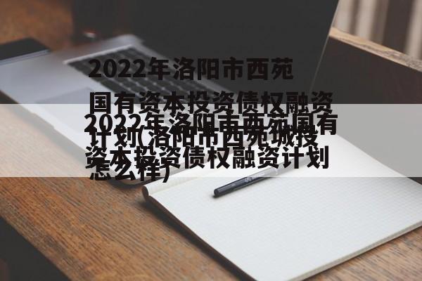 2022年洛阳市西苑国有资本投资债权融资计划(洛阳市西苑城投怎么样)