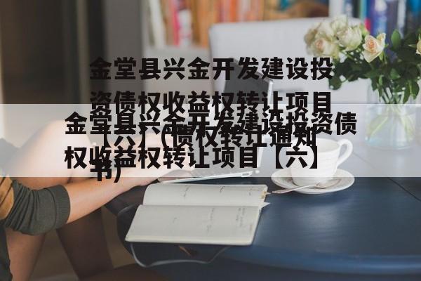 金堂县兴金开发建设投资债权收益权转让项目【六】(债权转让通知书)