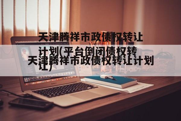 天津腾祥市政债权转让计划(平台倒闭债权转让)