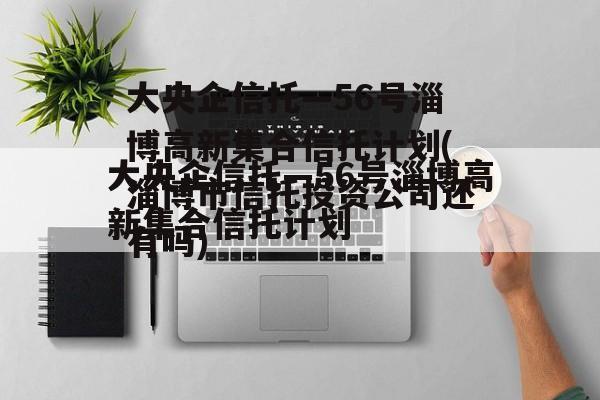 大央企信托—56号淄博高新集合信托计划(淄博市信托投资公司还有吗)