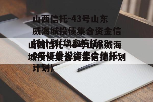 山西信托-43号山东威海城投债集合资金信托计划(华鑫信托280号证券投资集合信托计划)