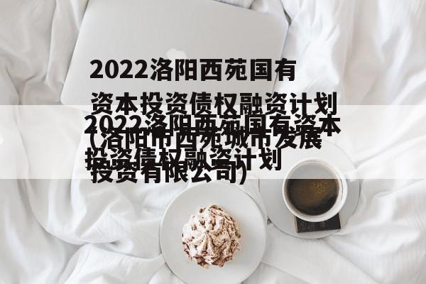 2022洛阳西苑国有资本投资债权融资计划(洛阳市西苑城市发展投资有限公司)