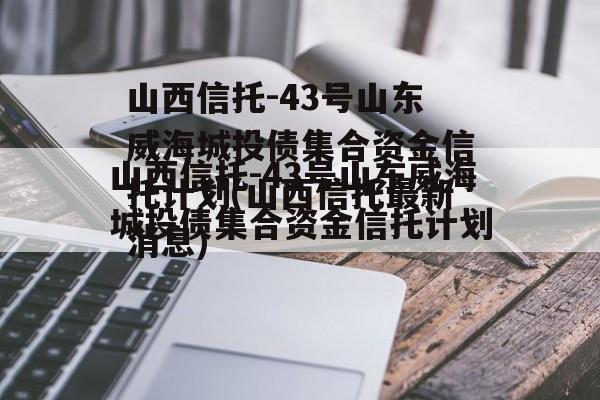 山西信托-43号山东威海城投债集合资金信托计划(山西信托最新消息)