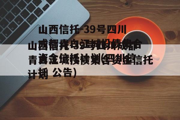 山西信托-39号四川成都青白江城投债集合资金信托计划(四川信托 公告)