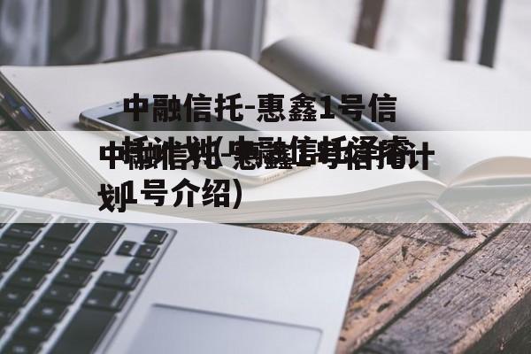 中融信托-惠鑫1号信托计划(中融信托泽睿1号介绍)