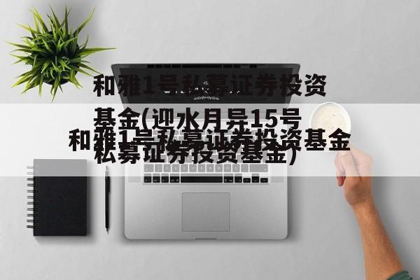 和雅1号私募证券投资基金(迎水月异15号私募证券投资基金)