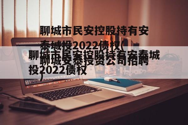 聊城市民安控股持有安泰城投2022债权(聊城安泰投资公司招聘)