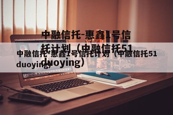 中融信托-惠鑫1号信托计划（中融信托51duoying）