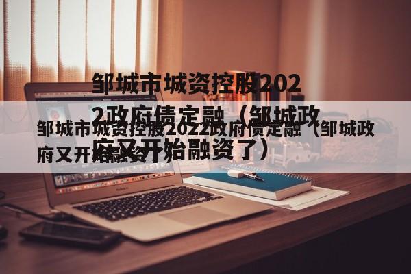 邹城市城资控股2022政府债定融（邹城政府又开始融资了）