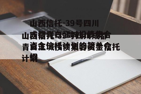 山西信托-39号四川成都青白江城投债集合资金信托计划的简单介绍