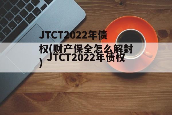 JTCT2022年债权(财产保全怎么解封)