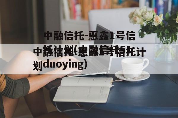 中融信托-惠鑫1号信托计划(中融信托51duoying)