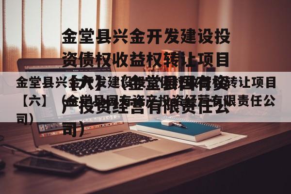 金堂县兴金开发建设投资债权收益权转让项目【六】（金堂县国有资产投资经营有限责任公司）