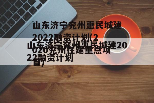 山东济宁兖州惠民城建2022融资计划(2020兖州在建重点项目)