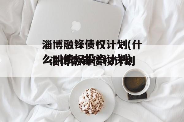 淄博融锋债权计划(什么叫债权投资计划)